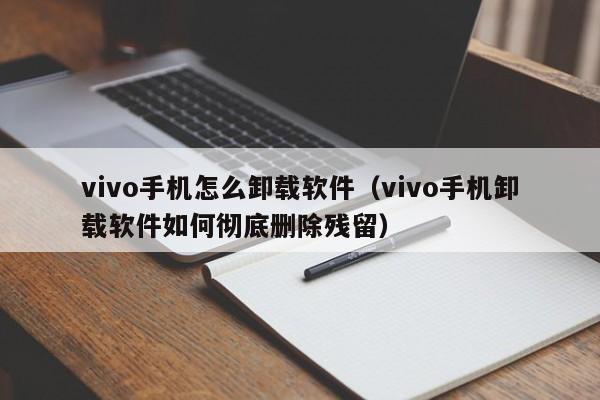 vivo手机怎么卸载软件（vivo手机卸载软件如何彻底删除残留）
