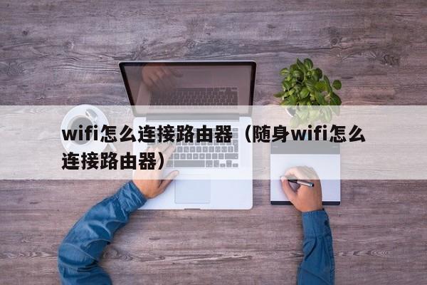 wifi怎么连接路由器（随身wifi怎么连接路由器）