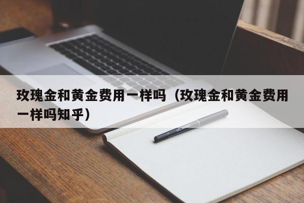 玫瑰金和黄金费用一样吗（玫瑰金和黄金费用一样吗知乎）