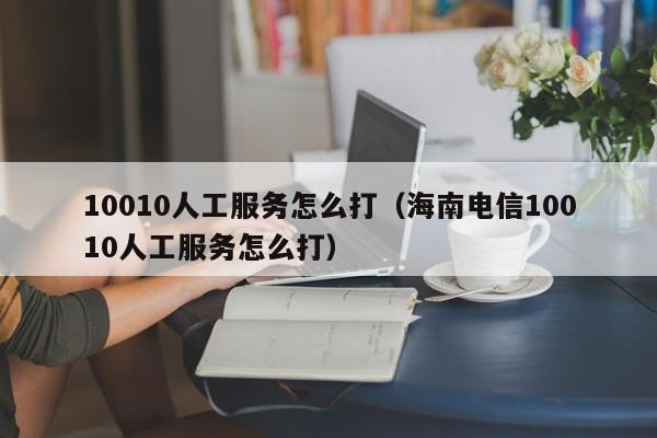 10010人工服务怎么打（海南电信10010人工服务怎么打）