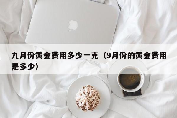 九月份黄金费用多少一克（9月份的黄金费用是多少）