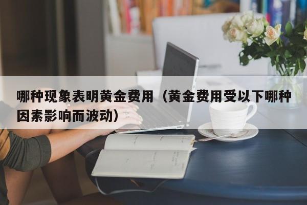 哪种现象表明黄金费用（黄金费用受以下哪种因素影响而波动）