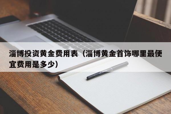 淄博投资黄金费用表（淄博黄金首饰哪里最便宜费用是多少）