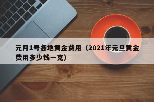 元月1号各地黄金费用（2021年元旦黄金费用多少钱一克）