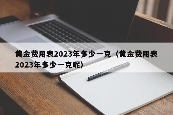 黄金费用表2023年多少一克（黄金费用表2023年多少一克呢）
