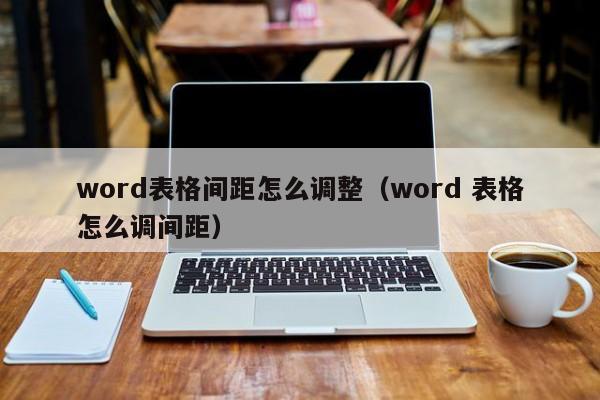 word表格间距怎么调整（word 表格怎么调间距）