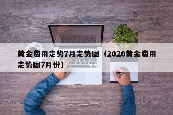 黄金费用走势7月走势图（2020黄金费用走势图7月份）