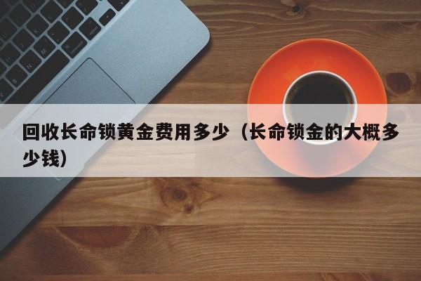 回收长命锁黄金费用多少（长命锁金的大概多少钱）