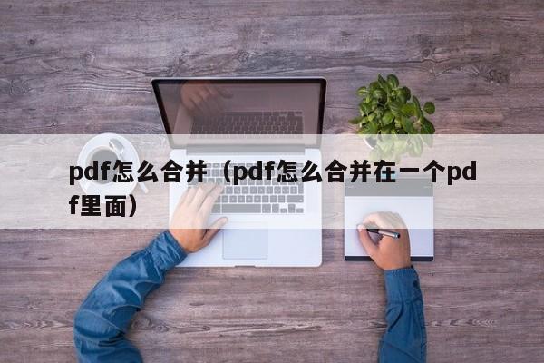pdf怎么合并（pdf怎么合并在一个pdf里面）