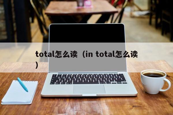 total怎么读（in total怎么读）