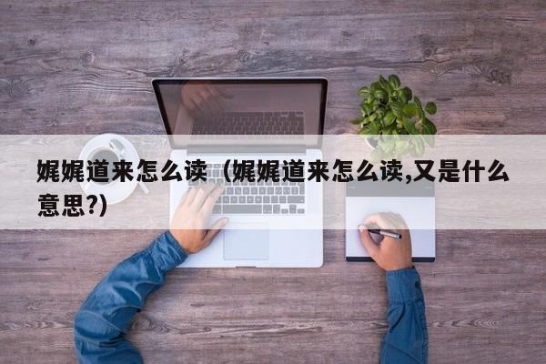 娓娓道来怎么读（娓娓道来怎么读,又是什么意思?）