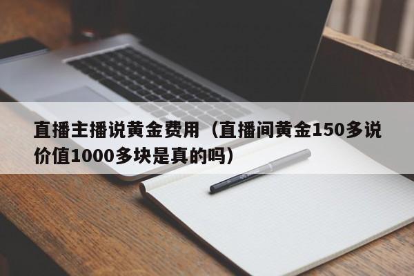 直播主播说黄金费用（直播间黄金150多说价值1000多块是真的吗）