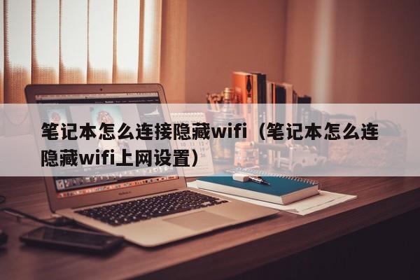 笔记本怎么连接隐藏wifi（笔记本怎么连隐藏wifi上网设置）