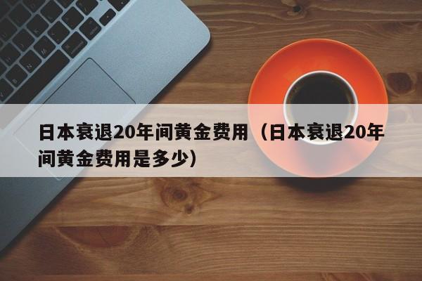 日本衰退20年间黄金费用（日本衰退20年间黄金费用是多少）