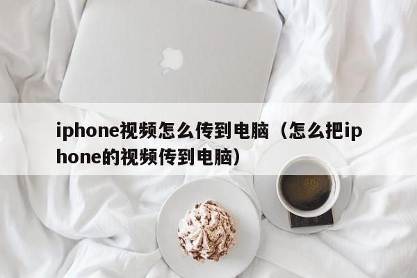 iphone视频怎么传到电脑（怎么把iphone的视频传到电脑）