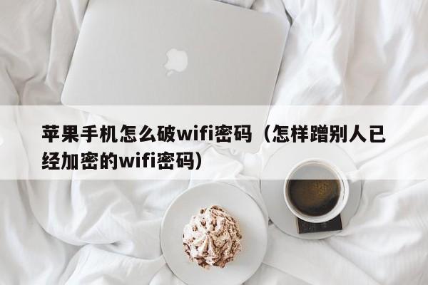 苹果手机怎么破wifi密码（怎样蹭别人已经加密的wifi密码）