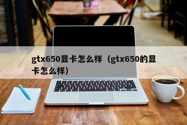 gtx650显卡怎么样（gtx650的显卡怎么样）