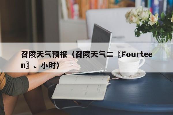 召陵天气预报（召陵天气二〖Fourteen〗、小时）