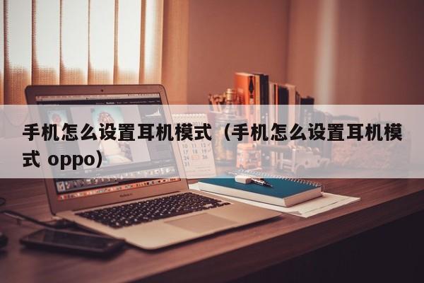 手机怎么设置耳机模式（手机怎么设置耳机模式 oppo）
