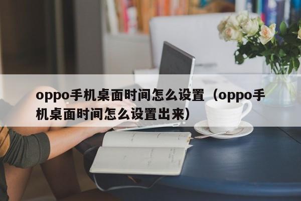 oppo手机桌面时间怎么设置（oppo手机桌面时间怎么设置出来）