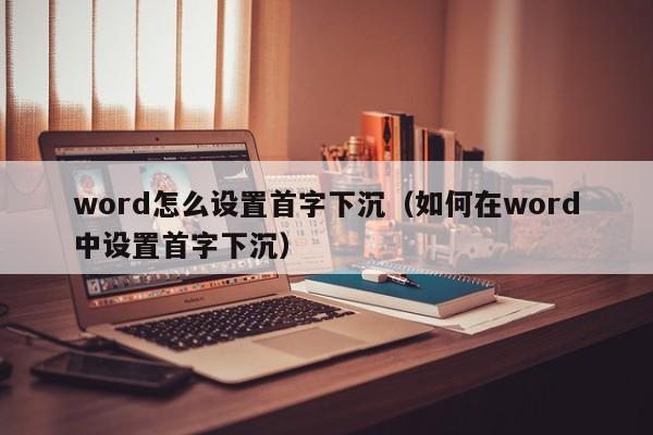 word怎么设置首字下沉（如何在word中设置首字下沉）