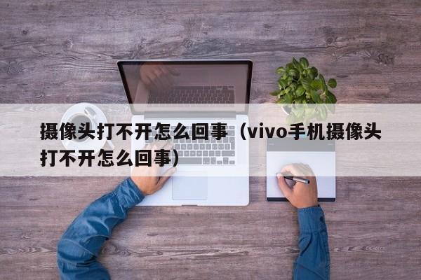 摄像头打不开怎么回事（vivo手机摄像头打不开怎么回事）
