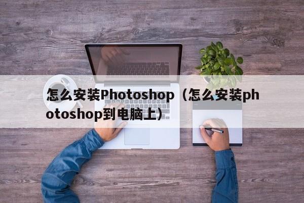 怎么安装Photoshop（怎么安装photoshop到电脑上）