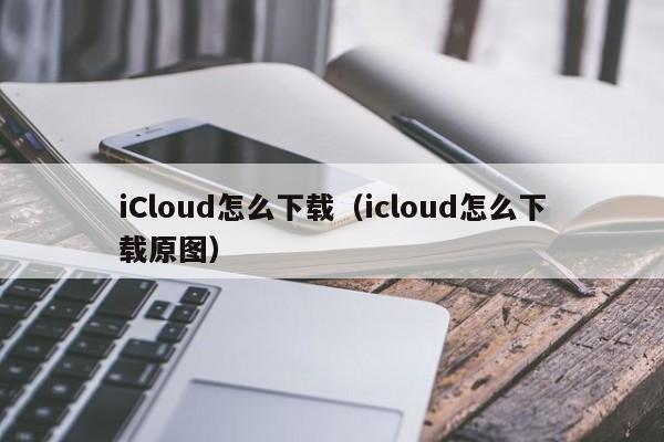 iCloud怎么下载（icloud怎么下载原图）