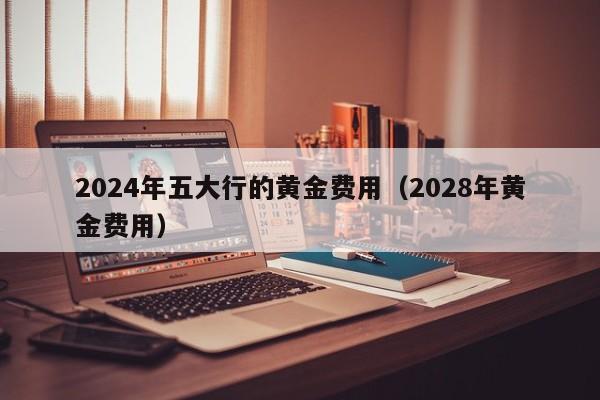 2024年五大行的黄金费用（2028年黄金费用）