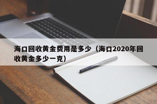海口回收黄金费用是多少（海口2020年回收黄金多少一克）