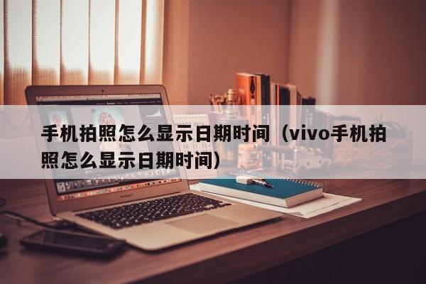 手机拍照怎么显示日期时间（vivo手机拍照怎么显示日期时间）