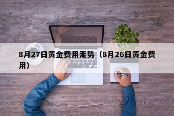 8月27日黄金费用走势（8月26日黄金费用）