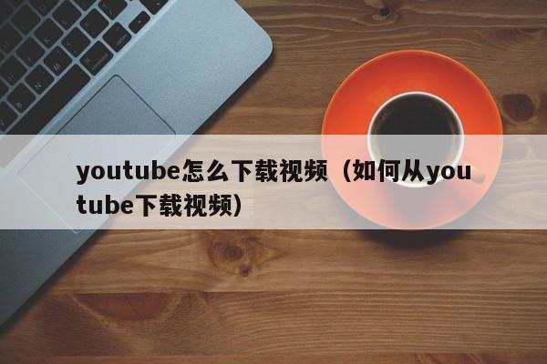 youtube怎么下载视频（如何从youtube下载视频）
