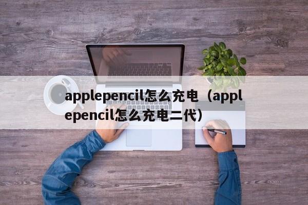 applepencil怎么充电（applepencil怎么充电二代）