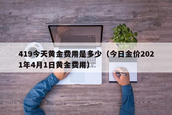 419今天黄金费用是多少（今日金价2021年4月1日黄金费用）
