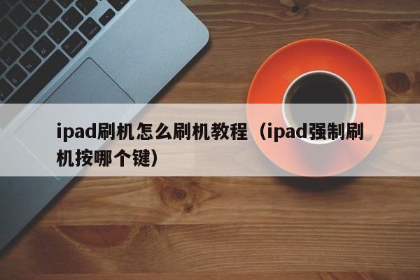 ipad刷机怎么刷机教程（ipad强制刷机按哪个键）