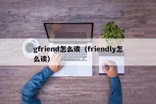 gfriend怎么读（friendly怎么读）