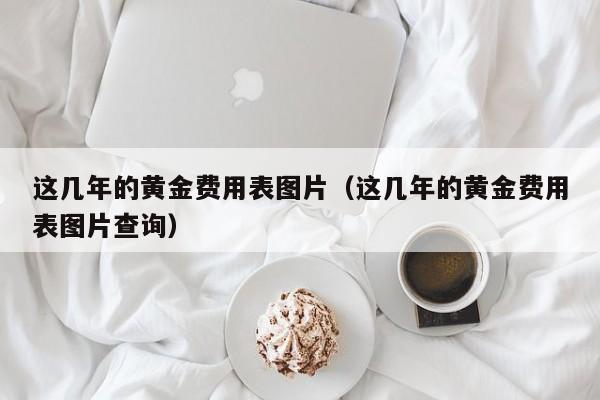 这几年的黄金费用表图片（这几年的黄金费用表图片查询）