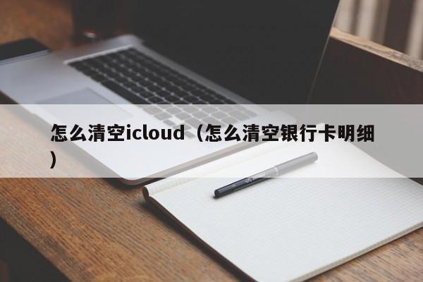 怎么清空icloud（怎么清空银行卡明细）