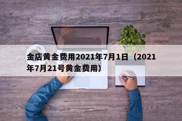 金店黄金费用2021年7月1日（2021年7月21号黄金费用）