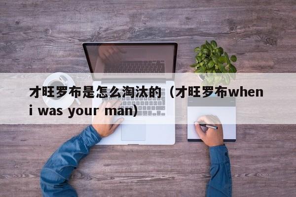 才旺罗布是怎么淘汰的（才旺罗布when i was your man）