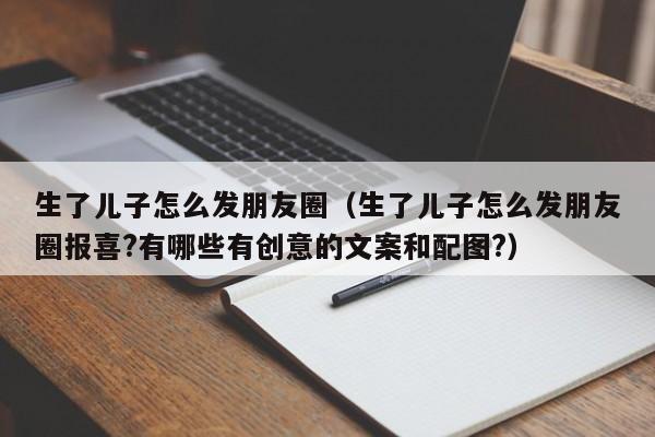 生了儿子怎么发朋友圈（生了儿子怎么发朋友圈报喜?有哪些有创意的文案和配图?）