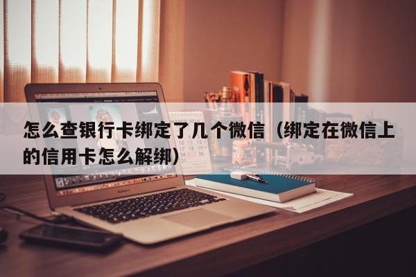怎么查银行卡绑定了几个微信（绑定在微信上的信用卡怎么解绑）