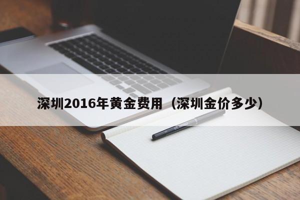 深圳2016年黄金费用（深圳金价多少）