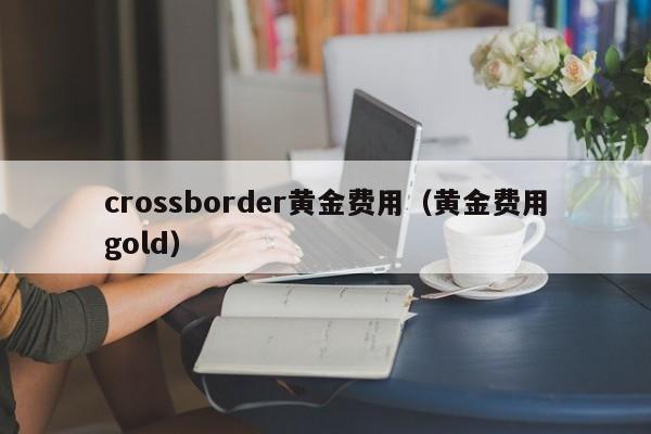 crossborder黄金费用（黄金费用gold）
