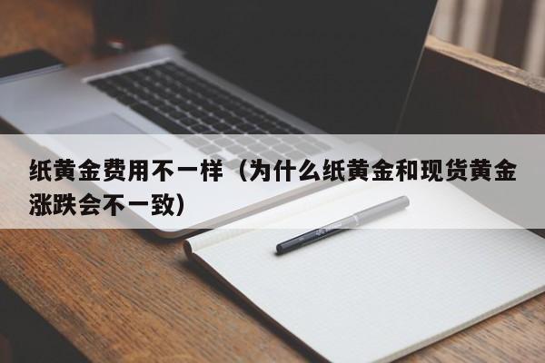 纸黄金费用不一样（为什么纸黄金和现货黄金涨跌会不一致）
