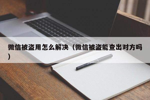 微信被盗用怎么解决（微信被盗能查出对方吗）