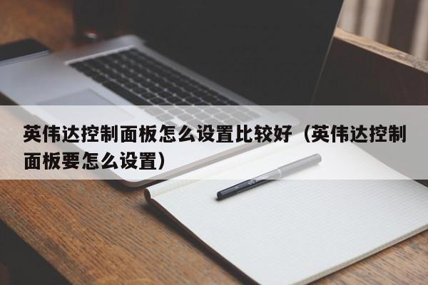 英伟达控制面板怎么设置比较好（英伟达控制面板要怎么设置）