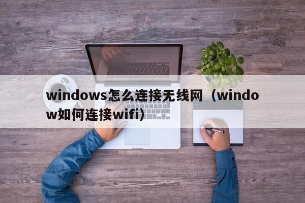windows怎么连接无线网（window如何连接wifi）