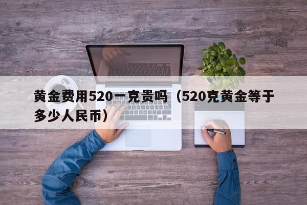 黄金费用520一克贵吗（520克黄金等于多少人民币）
